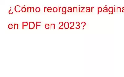 ¿Cómo reorganizar páginas en PDF en 2023?