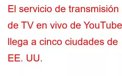 El servicio de transmisión de TV en vivo de YouTube llega a cinco ciudades de EE. UU.