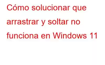 Cómo solucionar que arrastrar y soltar no funciona en Windows 11