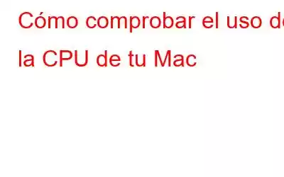 Cómo comprobar el uso de la CPU de tu Mac