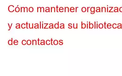 Cómo mantener organizada y actualizada su biblioteca de contactos