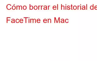 Cómo borrar el historial de FaceTime en Mac