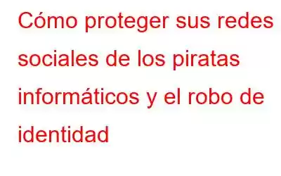 Cómo proteger sus redes sociales de los piratas informáticos y el robo de identidad