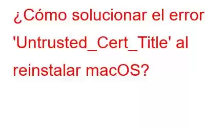 ¿Cómo solucionar el error 'Untrusted_Cert_Title' al reinstalar macOS?