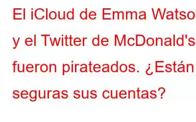 El iCloud de Emma Watson y el Twitter de McDonald's fueron pirateados. ¿Están seguras sus cuentas?