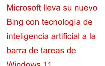 Microsoft lleva su nuevo Bing con tecnología de inteligencia artificial a la barra de tareas de Windows 11