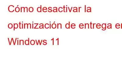 Cómo desactivar la optimización de entrega en Windows 11