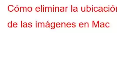 Cómo eliminar la ubicación de las imágenes en Mac