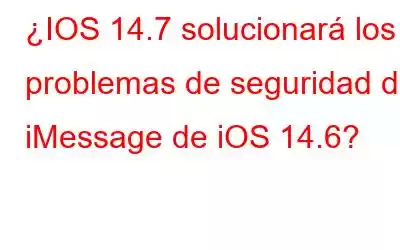 ¿IOS 14.7 solucionará los problemas de seguridad de iMessage de iOS 14.6?