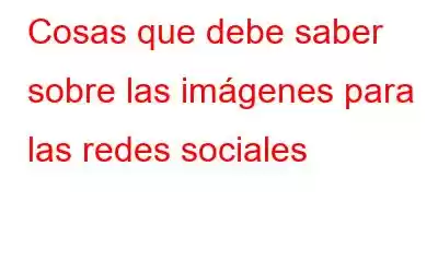 Cosas que debe saber sobre las imágenes para las redes sociales