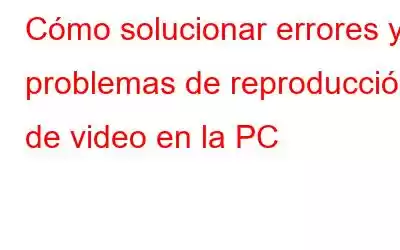 Cómo solucionar errores y problemas de reproducción de video en la PC