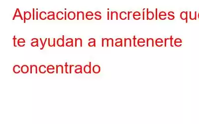 Aplicaciones increíbles que te ayudan a mantenerte concentrado