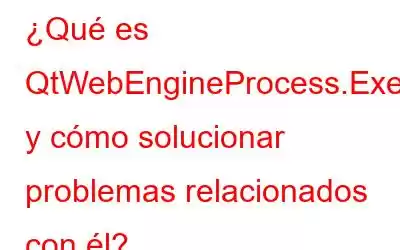 ¿Qué es QtWebEngineProcess.Exe y cómo solucionar problemas relacionados con él?