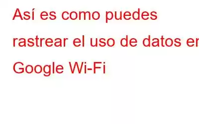 Así es como puedes rastrear el uso de datos en Google Wi-Fi