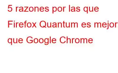 5 razones por las que Firefox Quantum es mejor que Google Chrome