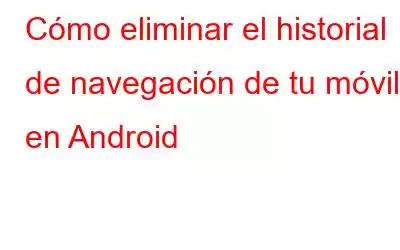 Cómo eliminar el historial de navegación de tu móvil en Android