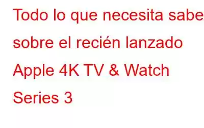 Todo lo que necesita saber sobre el recién lanzado Apple 4K TV & Watch Series 3