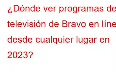 ¿Dónde ver programas de televisión de Bravo en línea desde cualquier lugar en 2023?