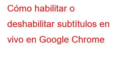 Cómo habilitar o deshabilitar subtítulos en vivo en Google Chrome