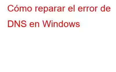 Cómo reparar el error de DNS en Windows