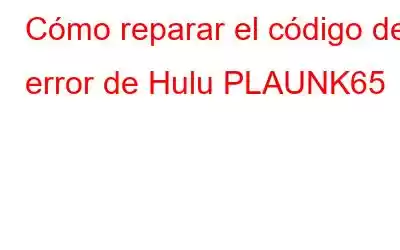 Cómo reparar el código de error de Hulu PLAUNK65