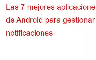 Las 7 mejores aplicaciones de Android para gestionar notificaciones