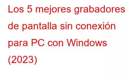 Los 5 mejores grabadores de pantalla sin conexión para PC con Windows (2023)