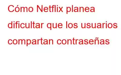 Cómo Netflix planea dificultar que los usuarios compartan contraseñas