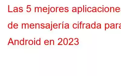 Las 5 mejores aplicaciones de mensajería cifrada para Android en 2023