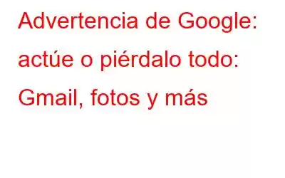 Advertencia de Google: actúe o piérdalo todo: Gmail, fotos y más