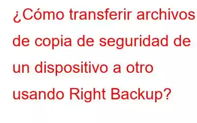 ¿Cómo transferir archivos de copia de seguridad de un dispositivo a otro usando Right Backup?