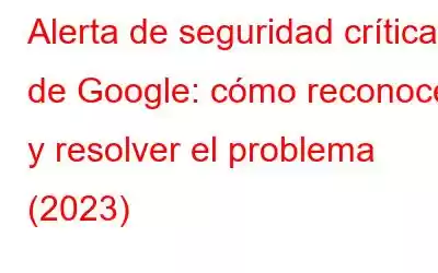 Alerta de seguridad crítica de Google: cómo reconocer y resolver el problema (2023)