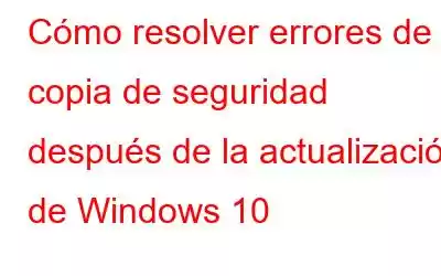 Cómo resolver errores de copia de seguridad después de la actualización de Windows 10