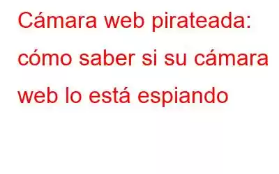 Cámara web pirateada: cómo saber si su cámara web lo está espiando