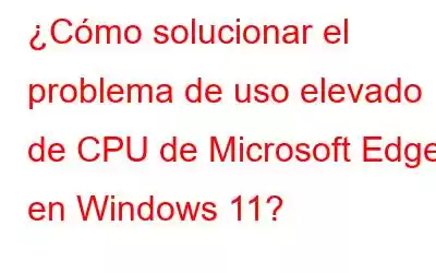 ¿Cómo solucionar el problema de uso elevado de CPU de Microsoft Edge en Windows 11?