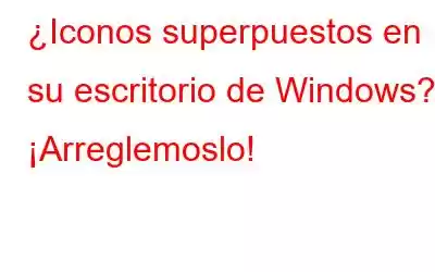 ¿Iconos superpuestos en su escritorio de Windows? ¡Arreglemoslo!